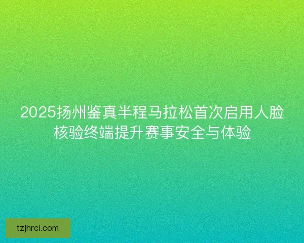 2025扬州鉴真半程马拉松首次启用人脸核验终端提升赛事安全与体验