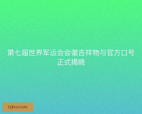 第七届世界军运会会徽吉祥物与官方口号正式揭晓