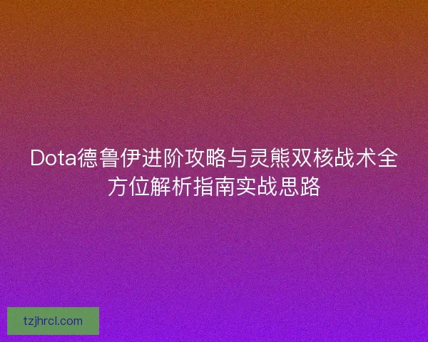 Dota德鲁伊进阶攻略与灵熊双核战术全方位解析指南实战思路