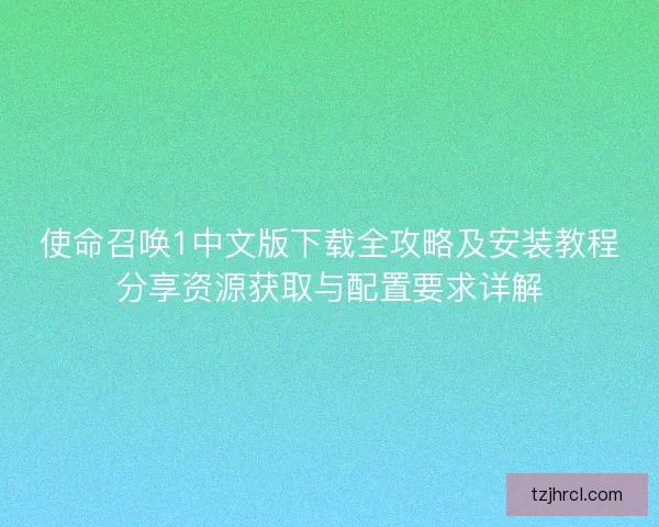 使命召唤1中文版下载全攻略及安装教程分享资源获取与配置要求详解