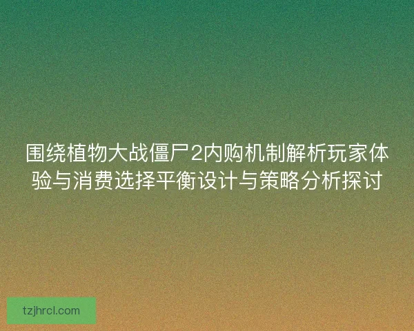 围绕植物大战僵尸2内购机制解析玩家体验与消费选择平衡设计与策略分析探讨