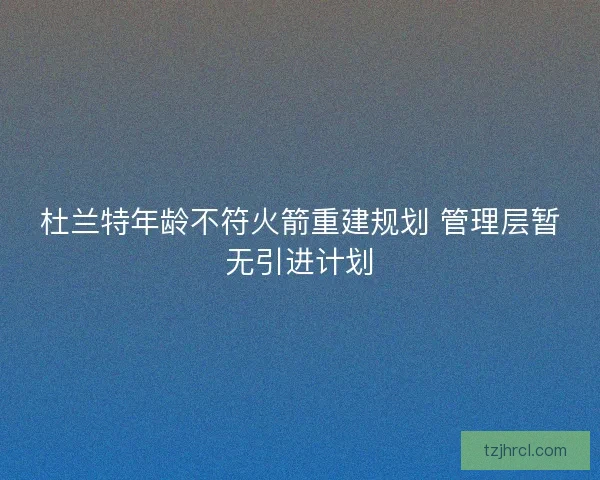杜兰特年龄不符火箭重建规划 管理层暂无引进计划