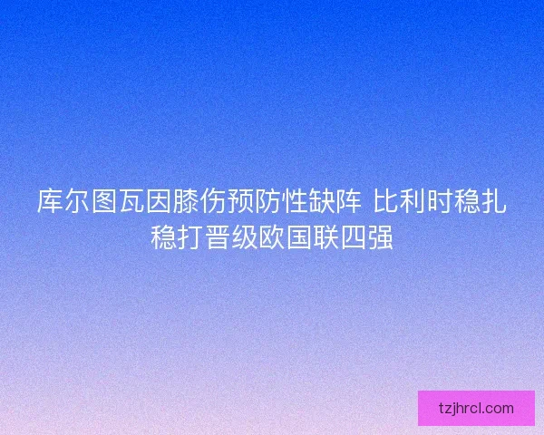 库尔图瓦因膝伤预防性缺阵 比利时稳扎稳打晋级欧国联四强